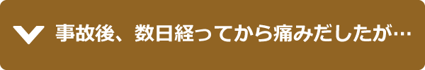 事故後、数日経ってから痛みだしたが…