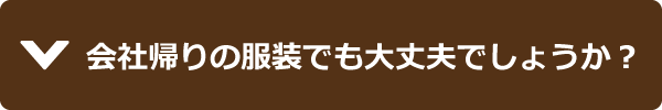 会社帰りの服装でも大丈夫でしょうか？