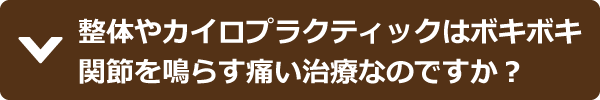 整体やカイロプラクティックはボキボキ関節を鳴らす痛い治療なのですか？