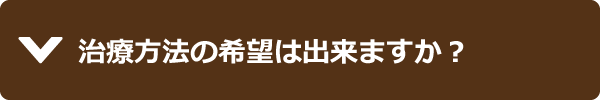 治療方法の希望は出来ますか？