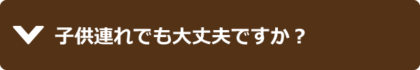 子供連れでも大丈夫ですか？